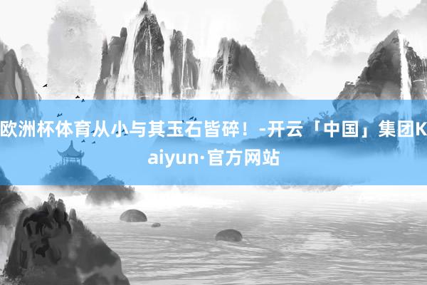 欧洲杯体育从小与其玉石皆碎！-开云「中国」集团Kaiyun·官方网站