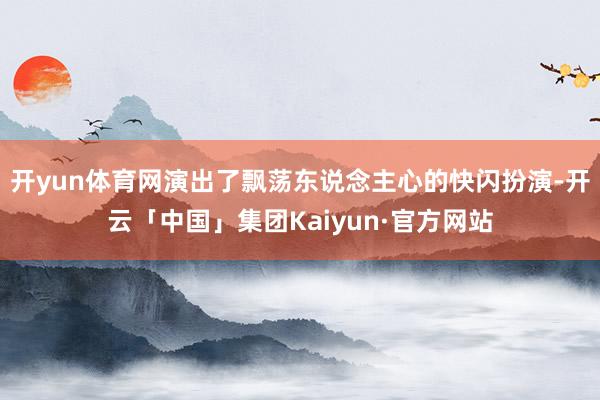 开yun体育网演出了飘荡东说念主心的快闪扮演-开云「中国」集团Kaiyun·官方网站