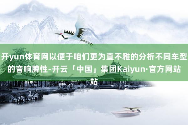 开yun体育网以便于咱们更为直不雅的分析不同车型的音响脾性-开云「中国」集团Kaiyun·官方网站