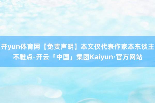 开yun体育网【免责声明】本文仅代表作家本东谈主不雅点-开云「中国」集团Kaiyun·官方网站