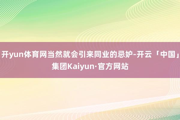 开yun体育网当然就会引来同业的忌妒-开云「中国」集团Kaiyun·官方网站
