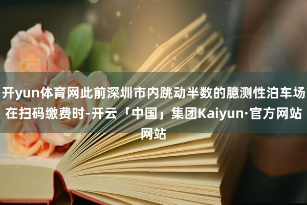开yun体育网此前深圳市内跳动半数的臆测性泊车场在扫码缴费时-开云「中国」集团Kaiyun·官方网站