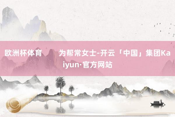 欧洲杯体育 为帮常女士-开云「中国」集团Kaiyun·官方网站