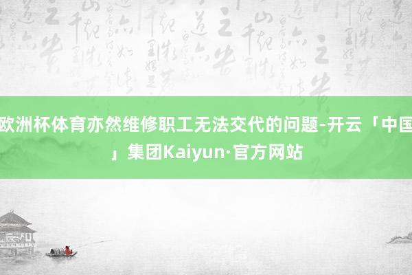 欧洲杯体育亦然维修职工无法交代的问题-开云「中国」集团Kaiyun·官方网站