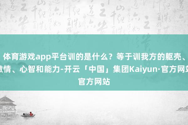 体育游戏app平台训的是什么?等于训我方的躯壳、激情、心智和能力-开云「中国」集团Kaiyun·官方网站