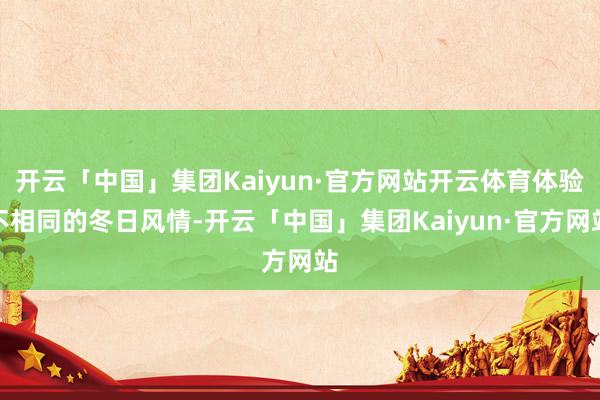 开云「中国」集团Kaiyun·官方网站开云体育体验不相同的冬日风情-开云「中国」集团Kaiyun·官方网站