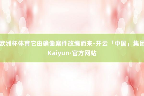 欧洲杯体育它由确凿案件改编而来-开云「中国」集团Kaiyun·官方网站