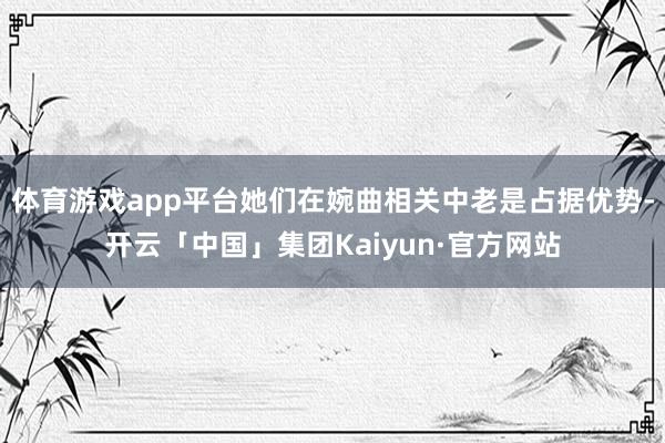 体育游戏app平台她们在婉曲相关中老是占据优势-开云「中国」集团Kaiyun·官方网站