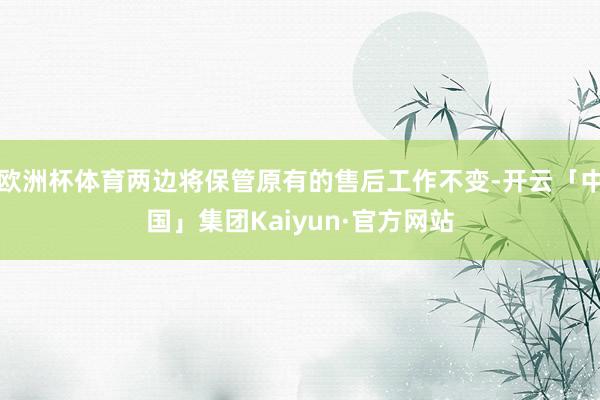 欧洲杯体育两边将保管原有的售后工作不变-开云「中国」集团Kaiyun·官方网站