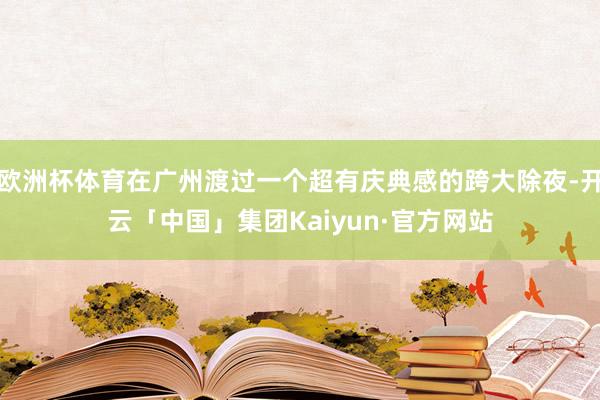 欧洲杯体育在广州渡过一个超有庆典感的跨大除夜-开云「中国」集团Kaiyun·官方网站