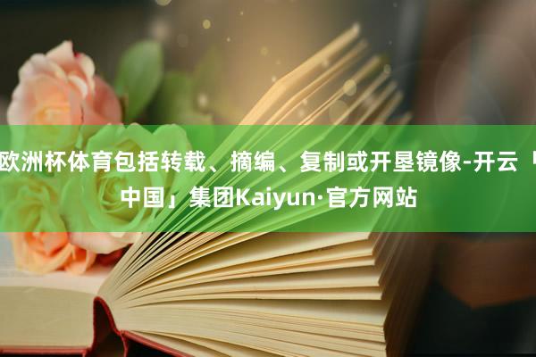 欧洲杯体育包括转载、摘编、复制或开垦镜像-开云「中国」集团Kaiyun·官方网站