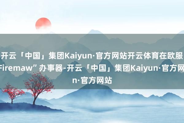 开云「中国」集团Kaiyun·官方网站开云体育在欧服“Firemaw”办事器-开云「中国」集团Kaiyun·官方网站