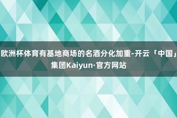 欧洲杯体育有基地商场的名酒分化加重-开云「中国」集团Kaiyun·官方网站