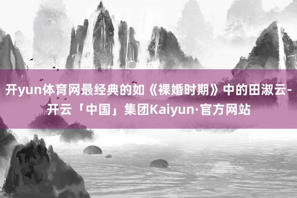 开yun体育网最经典的如《裸婚时期》中的田淑云-开云「中国」集团Kaiyun·官方网站