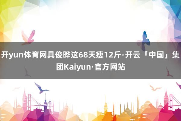 开yun体育网具俊晔这68天瘦12斤-开云「中国」集团Kaiyun·官方网站