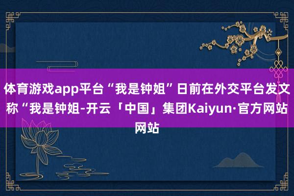 体育游戏app平台“我是钟姐”日前在外交平台发文称“我是钟姐-开云「中国」集团Kaiyun·官方网站