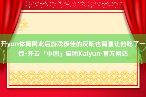 开yun体育网此后游戏极佳的反响也简直让他吃了一惊-开云「中国」集团Kaiyun·官方网站