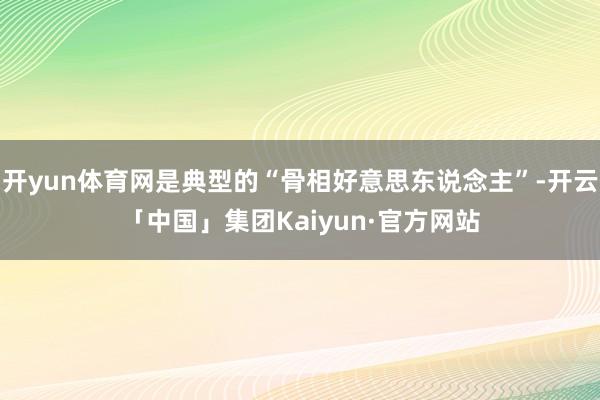 开yun体育网是典型的“骨相好意思东说念主”-开云「中国」集团Kaiyun·官方网站