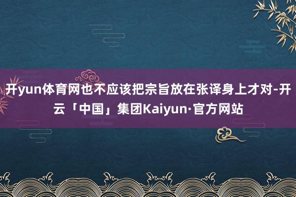 开yun体育网也不应该把宗旨放在张译身上才对-开云「中国」集团Kaiyun·官方网站