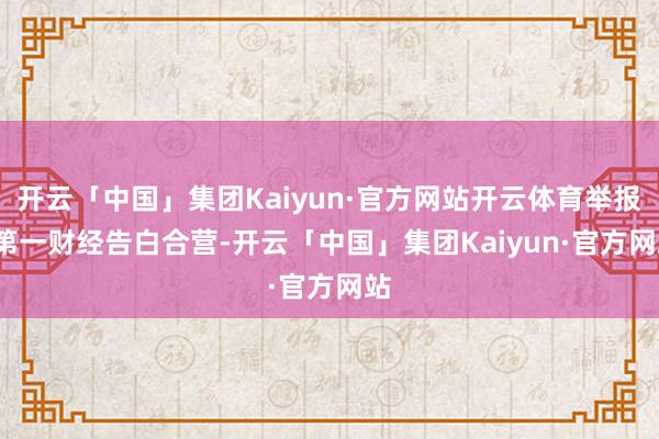 开云「中国」集团Kaiyun·官方网站开云体育举报 第一财经告白合营-开云「中国」集团Kaiyun·官方网站