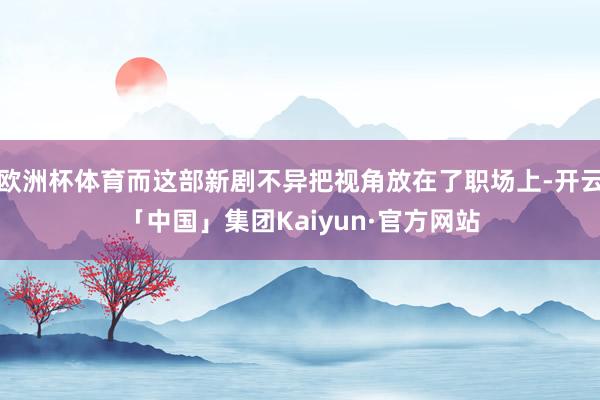 欧洲杯体育而这部新剧不异把视角放在了职场上-开云「中国」集团Kaiyun·官方网站