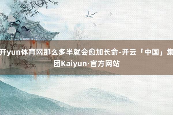 开yun体育网那么多半就会愈加长命-开云「中国」集团Kaiyun·官方网站