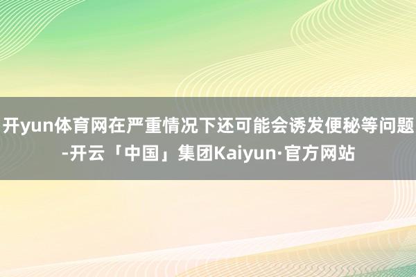 开yun体育网在严重情况下还可能会诱发便秘等问题-开云「中国」集团Kaiyun·官方网站
