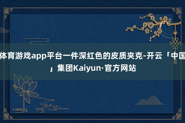 体育游戏app平台一件深红色的皮质夹克-开云「中国」集团Kaiyun·官方网站