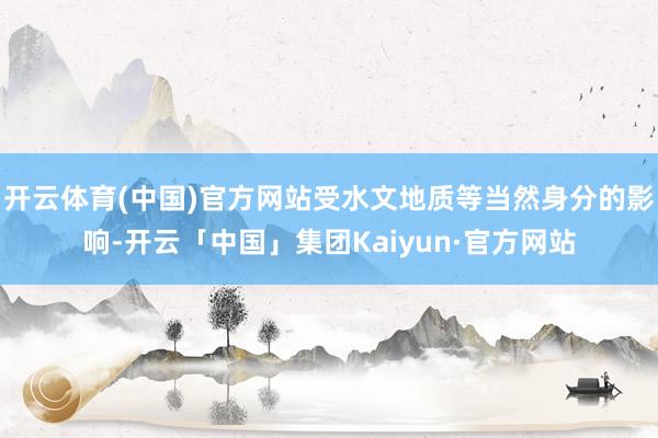 开云体育(中国)官方网站受水文地质等当然身分的影响-开云「中国」集团Kaiyun·官方网站