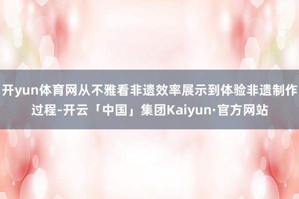 开yun体育网从不雅看非遗效率展示到体验非遗制作过程-开云「中国」集团Kaiyun·官方网站