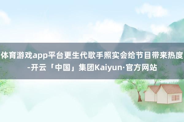 体育游戏app平台更生代歌手照实会给节目带来热度-开云「中国」集团Kaiyun·官方网站