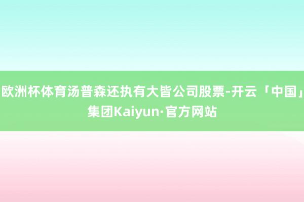 欧洲杯体育汤普森还执有大皆公司股票-开云「中国」集团Kaiyun·官方网站