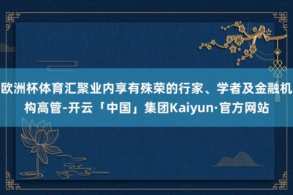 欧洲杯体育汇聚业内享有殊荣的行家、学者及金融机构高管-开云「中国」集团Kaiyun·官方网站
