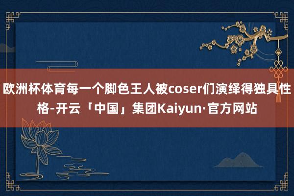 欧洲杯体育每一个脚色王人被coser们演绎得独具性格-开云「中国」集团Kaiyun·官方网站