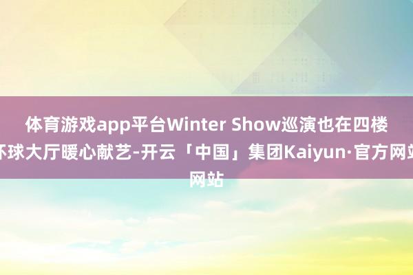 体育游戏app平台Winter Show巡演也在四楼环球大厅暖心献艺-开云「中国」集团Kaiyun·官方网站