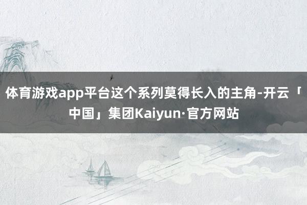 体育游戏app平台这个系列莫得长入的主角-开云「中国」集团Kaiyun·官方网站