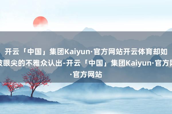 开云「中国」集团Kaiyun·官方网站开云体育却如故被眼尖的不雅众认出-开云「中国」集团Kaiyun·官方网站