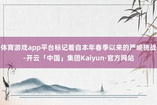 体育游戏app平台标记着自本年春季以来的严峻挑战-开云「中国」集团Kaiyun·官方网站