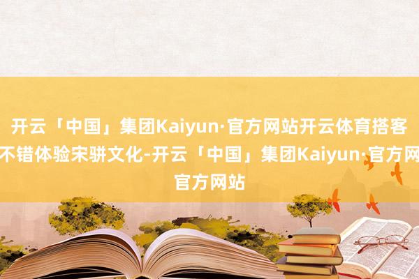 开云「中国」集团Kaiyun·官方网站开云体育搭客还不错体验宋骈文化-开云「中国」集团Kaiyun·官方网站