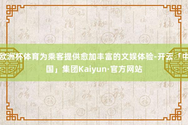 欧洲杯体育为乘客提供愈加丰富的文娱体验-开云「中国」集团Kaiyun·官方网站