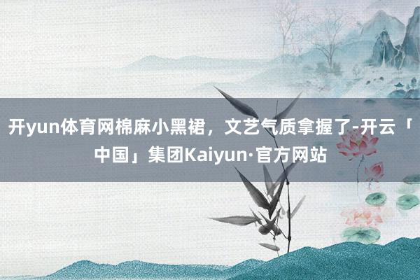 开yun体育网棉麻小黑裙，文艺气质拿握了-开云「中国」集团Kaiyun·官方网站