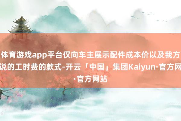 体育游戏app平台仅向车主展示配件成本价以及我方界说的工时费的款式-开云「中国」集团Kaiyun·官方网站