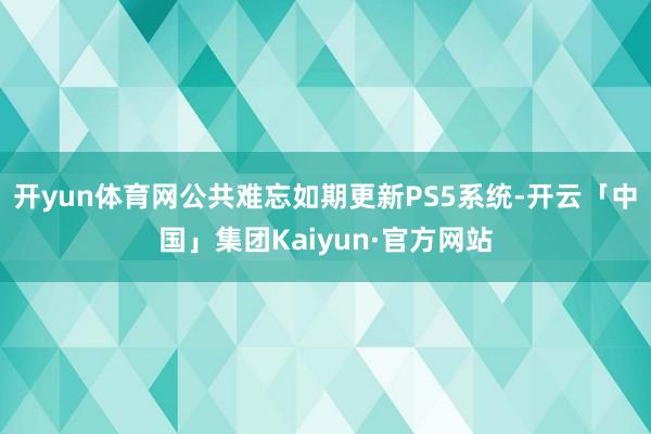 开yun体育网公共难忘如期更新PS5系统-开云「中国」集团Kaiyun·官方网站