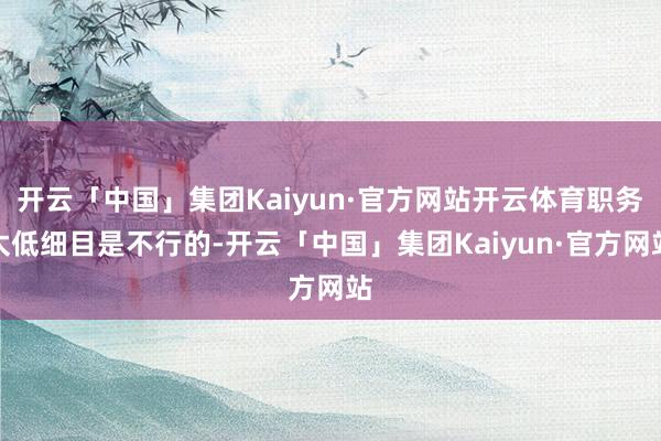 开云「中国」集团Kaiyun·官方网站开云体育职务太低细目是不行的-开云「中国」集团Kaiyun·官方网站