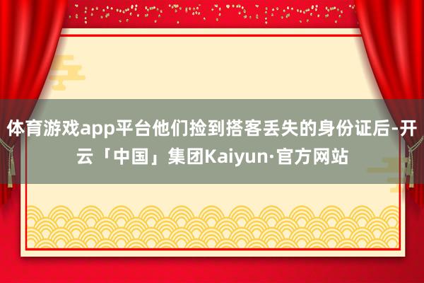 体育游戏app平台他们捡到搭客丢失的身份证后-开云「中国」集团Kaiyun·官方网站