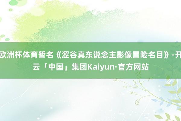 欧洲杯体育暂名《涩谷真东说念主影像冒险名目》-开云「中国」集团Kaiyun·官方网站