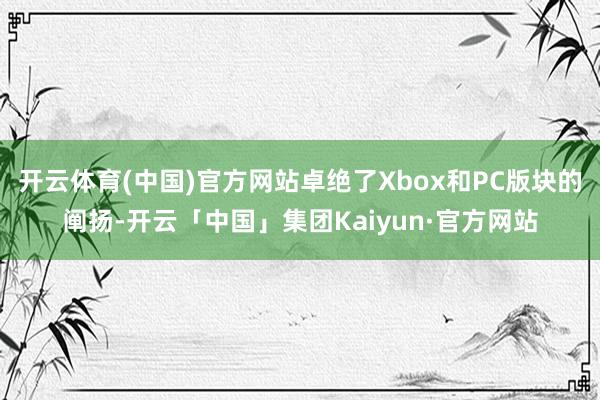 开云体育(中国)官方网站卓绝了Xbox和PC版块的阐扬-开云「中国」集团Kaiyun·官方网站