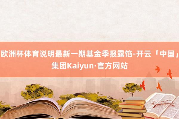 欧洲杯体育说明最新一期基金季报露馅-开云「中国」集团Kaiyun·官方网站
