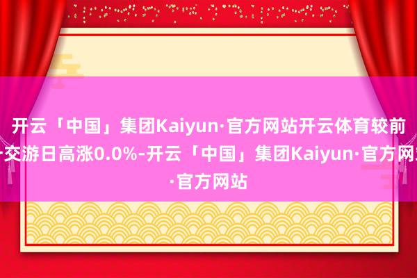 开云「中国」集团Kaiyun·官方网站开云体育较前一交游日高涨0.0%-开云「中国」集团Kaiyun·官方网站