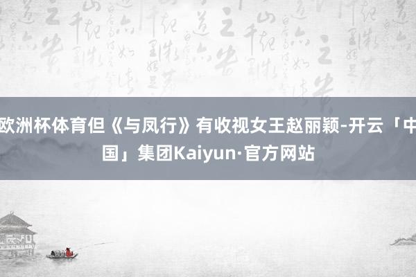 欧洲杯体育但《与凤行》有收视女王赵丽颖-开云「中国」集团Kaiyun·官方网站